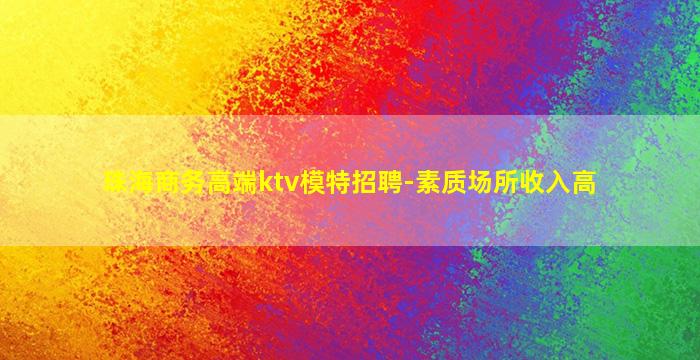珠海商务高端ktv模特招聘-素质场所收入高